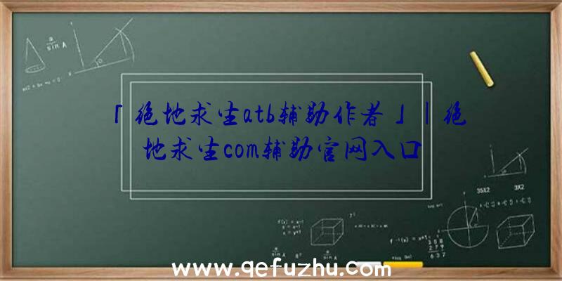 「绝地求生atb辅助作者」|绝地求生com辅助官网入口